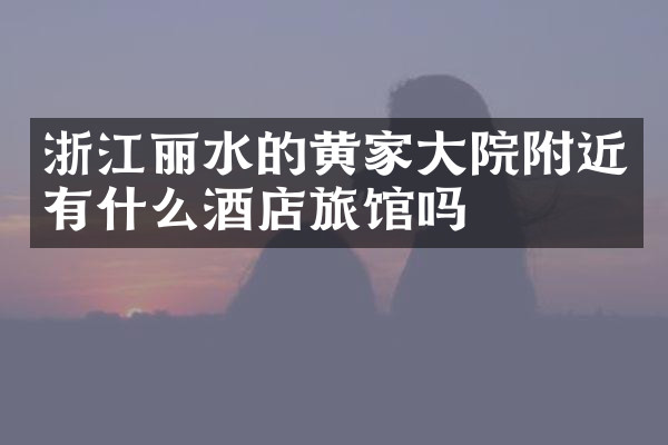 浙江丽水的黄家大院附近有什么酒店旅馆吗