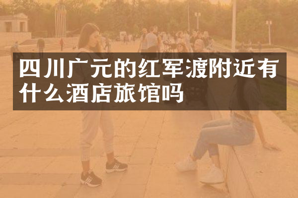 四川广元的红军渡附近有什么酒店旅馆吗