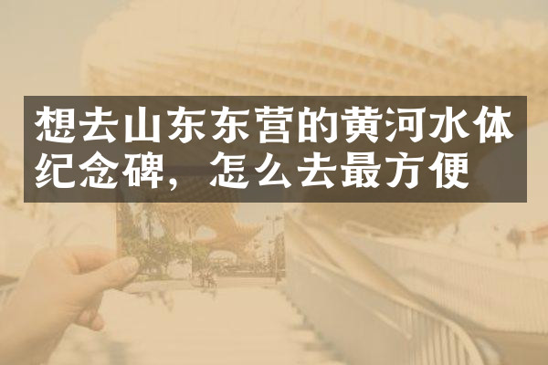 想去山东东营的黄河水体纪念碑，怎么去最方便