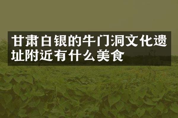 甘肃白银的牛门洞文化遗址附近有什么美食