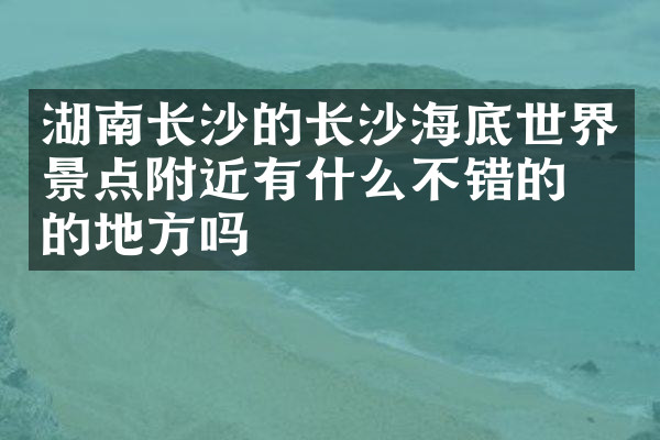 湖南长沙的长沙海底世界景点附近有什么不错的住的地方吗
