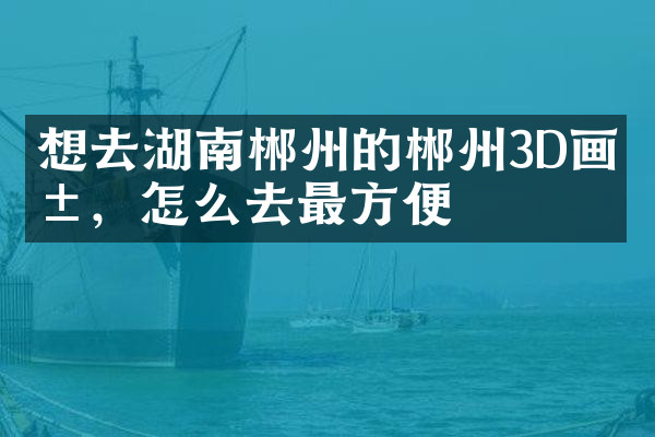想去湖南郴州的郴州3D画展，怎么去最方便