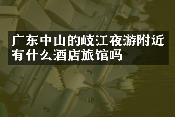 广东中山的岐江夜游附近有什么酒店旅馆吗