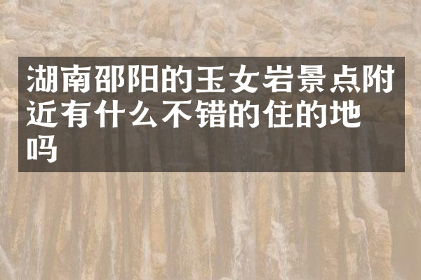 湖南邵阳的玉女岩景点附近有什么不错的住的地方吗