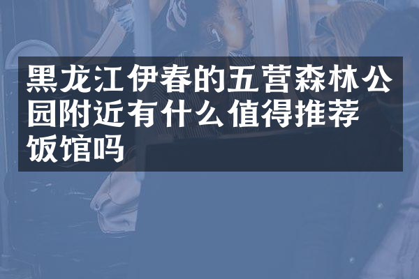 黑龙江伊春的五营森林公园附近有什么值得推荐的饭馆吗