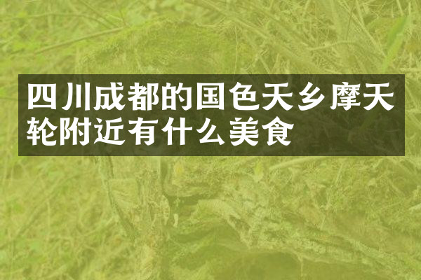 四川成都的国色天乡摩天轮附近有什么美食
