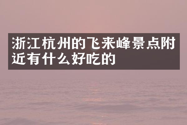 浙江杭州的飞来峰景点附近有什么好吃的