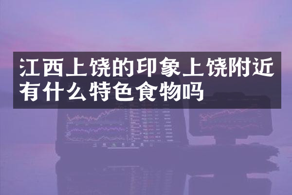 江西上饶的印象上饶附近有什么特色食物吗