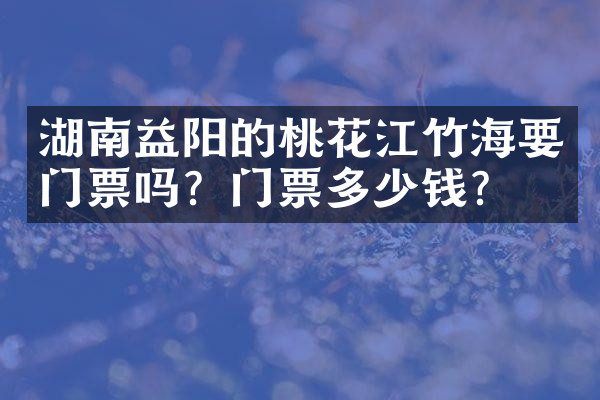 湖南益阳的桃花江竹海要门票吗？门票多少钱？