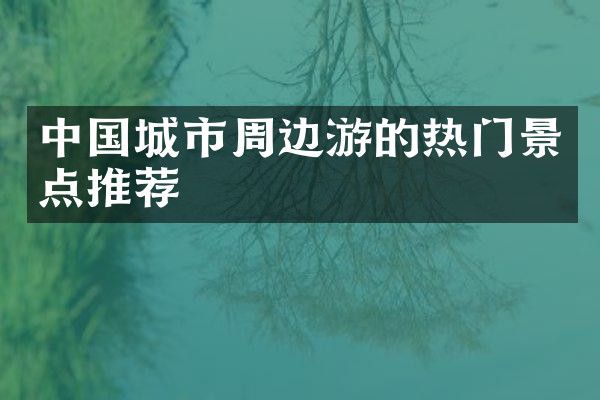 中国城市周边游的热门景点推荐