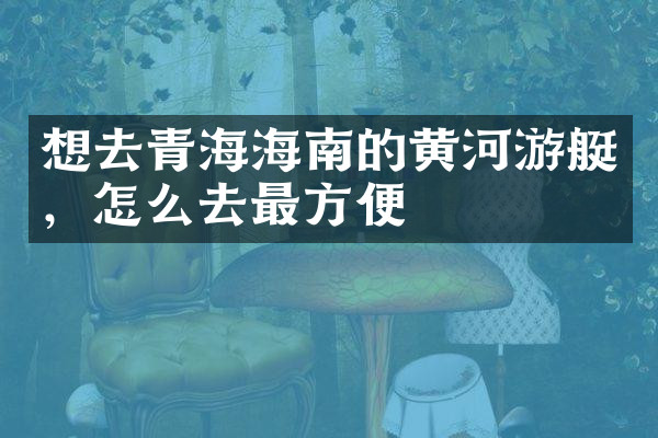 想去青海海南的黄河游艇，怎么去最方便
