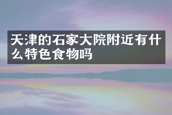 天津的石家大院附近有什么特色食物吗