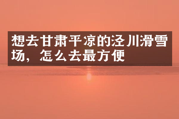 想去甘肃平凉的泾川滑雪场，怎么去最方便