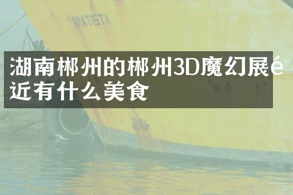 湖南郴州的郴州3D魔幻展附近有什么美食