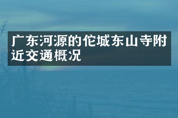 广东河源的佗城东山寺附近交通概况