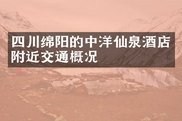 四川绵阳的中洋仙泉酒店附近交通概况