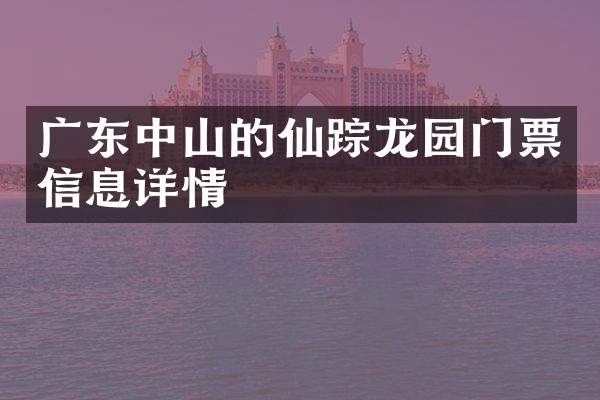 广东中山的仙踪龙园门票信息详情