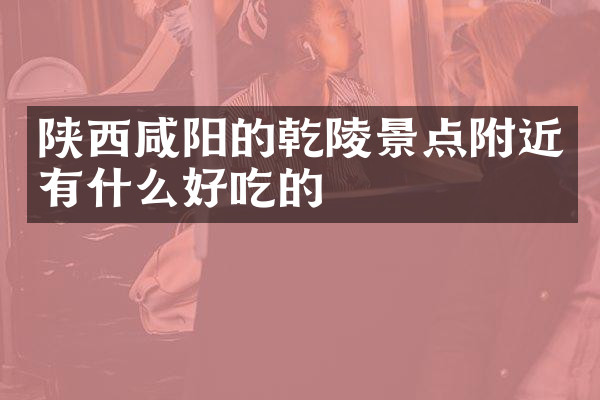 陕西咸阳的乾陵景点附近有什么好吃的