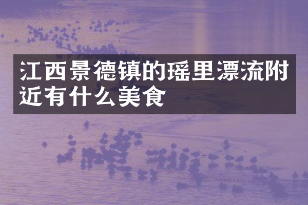 江西景德镇的瑶里漂流附近有什么美食