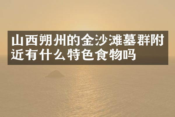 山西朔州的金沙滩墓群附近有什么特色食物吗