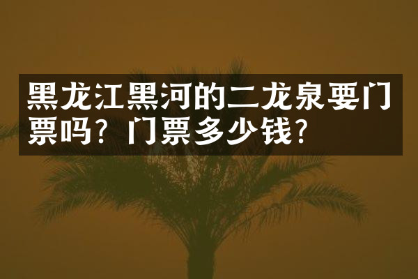 黑龙江黑河的二龙泉要门票吗？门票多少钱？
