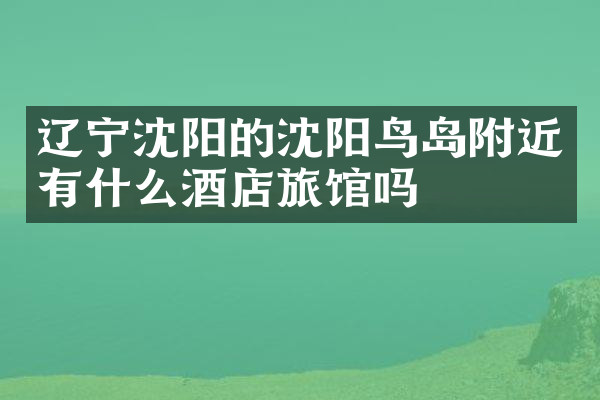 辽宁沈阳的沈阳鸟岛附近有什么酒店旅馆吗