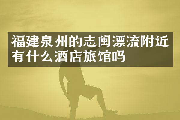 福建泉州的志闽漂流附近有什么酒店旅馆吗