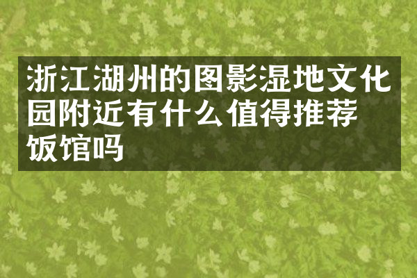 浙江湖州的图影湿地文化园附近有什么值得推荐的饭馆吗