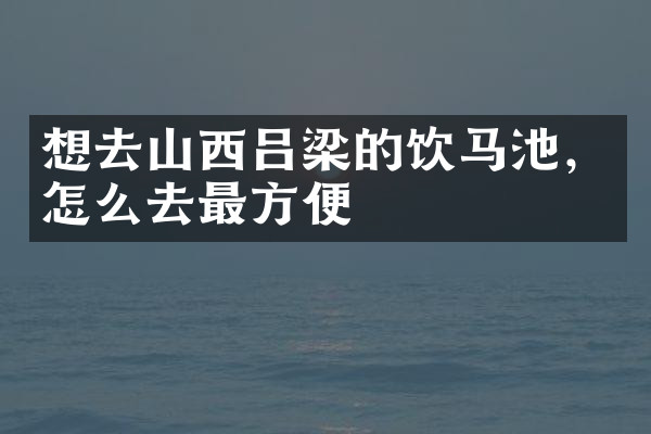 想去山西吕梁的饮马池，怎么去最方便