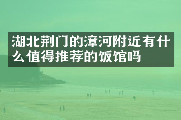 湖北荆门的漳河附近有什么值得推荐的饭馆吗
