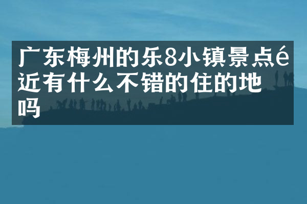 广东梅州的乐8小镇景点附近有什么不错的住的地方吗