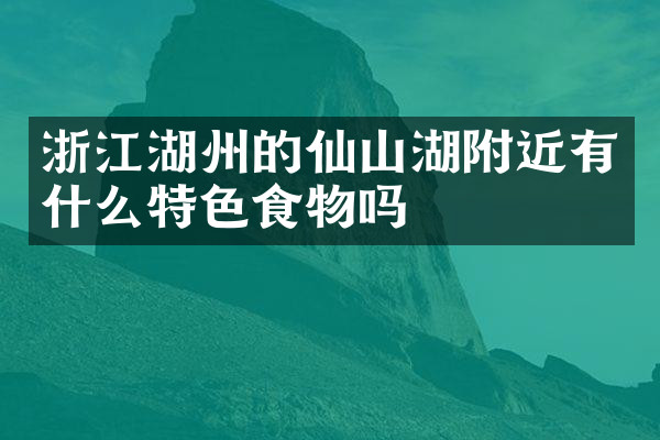 浙江湖州的仙山湖附近有什么特色食物吗