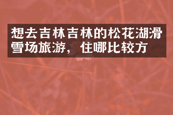 想去吉林吉林的松花湖滑雪场旅游，住哪比较方便