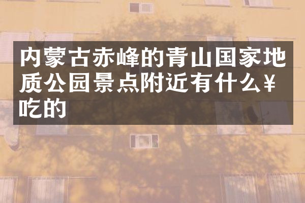 内蒙古赤峰的青山国家地质公园景点附近有什么好吃的