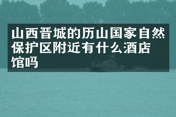 山西晋城的历山国家自然保护区附近有什么酒店旅馆吗