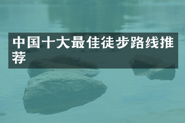 中国十大最佳徒步路线推荐