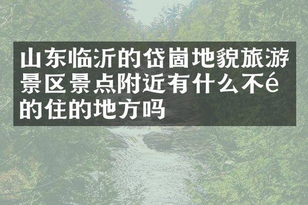 山东临沂的岱崮地貌旅游景区景点附近有什么不错的住的地方吗