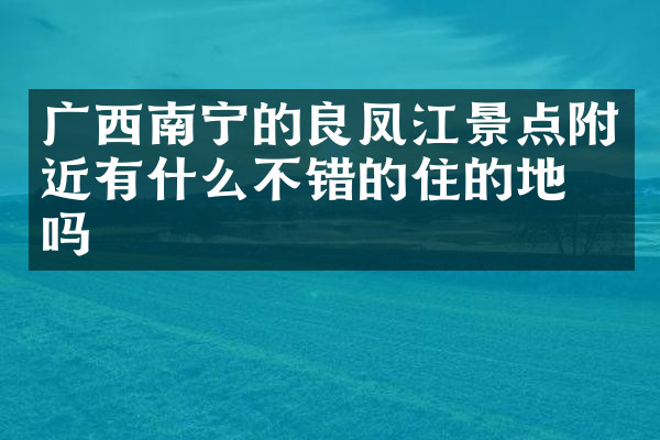 广西南宁的良凤江景点附近有什么不错的住的地方吗