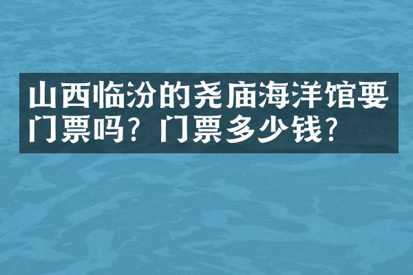 山西临汾的尧庙海洋馆要门票吗？门票多少钱？