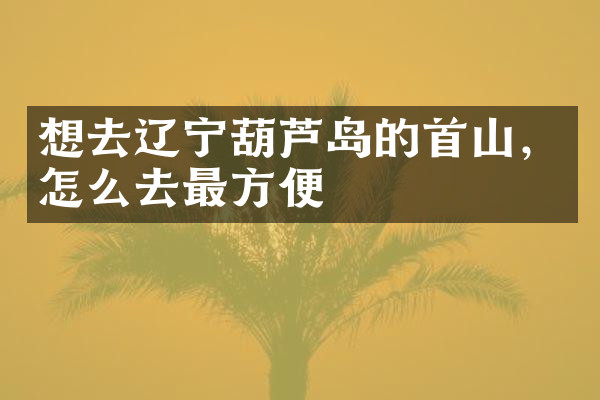 想去辽宁葫芦岛的首山，怎么去最方便