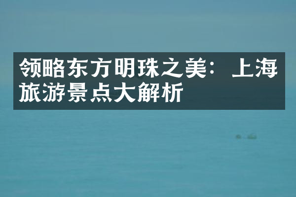 领略东方明珠之美：上海旅游景点大解析