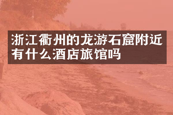 浙江衢州的龙游石窟附近有什么酒店旅馆吗