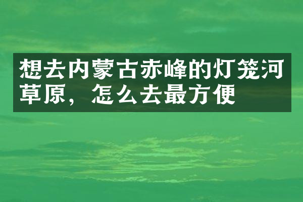 想去内蒙古赤峰的灯笼河草原，怎么去最方便