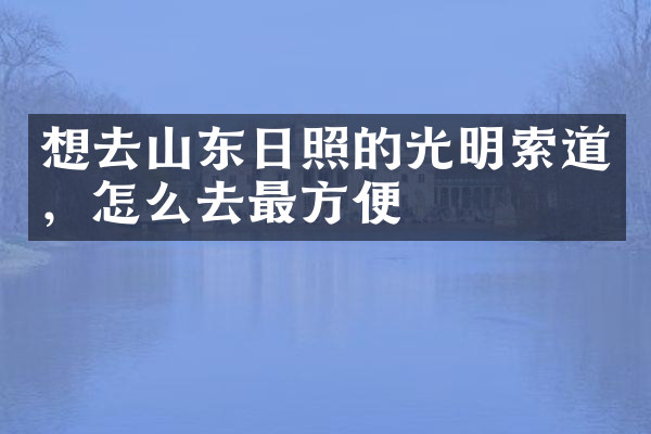 想去山东日照的光明索道，怎么去最方便