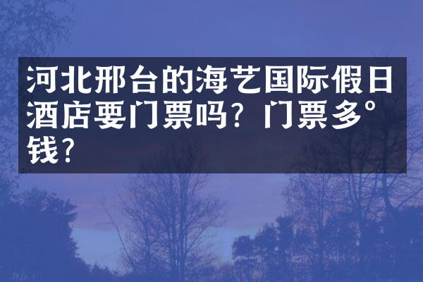 河北邢台的海艺国际假日酒店要门票吗？门票多少钱？