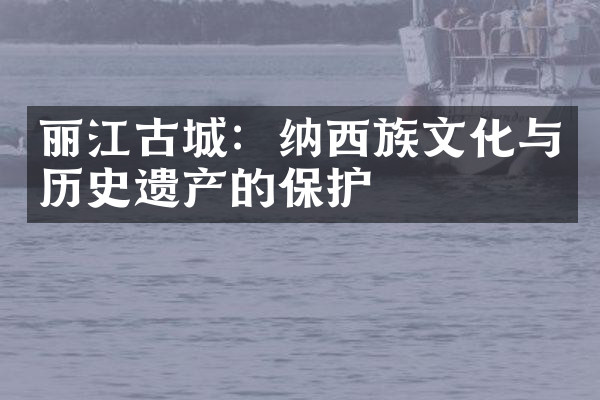 丽江古城：纳西族文化与历史遗产的保护