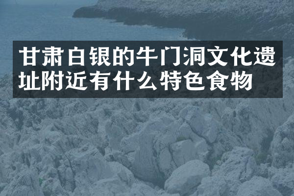 甘肃白银的牛门洞文化遗址附近有什么特色食物吗