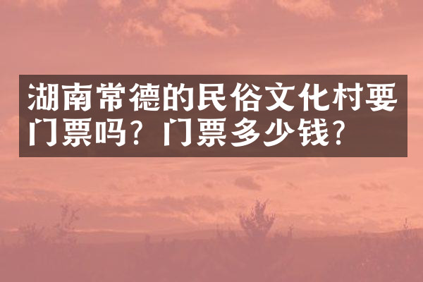 湖南常德的民俗文化村要门票吗？门票多少钱？