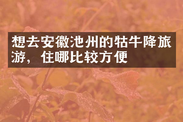 想去安徽池州的牯牛降旅游，住哪比较方便