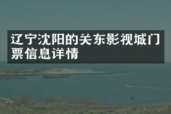 辽宁沈阳的关东影视城门票信息详情